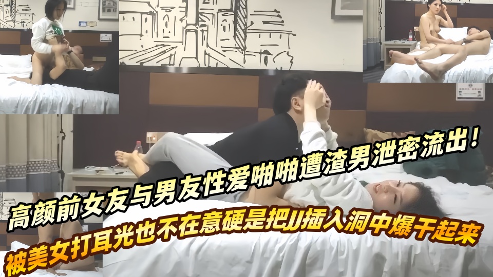 高颜前女友与男友性爱啪啪遭渣男泄密流出！！被美女打耳光也不在意硬是把JJ插入洞中爆干起来